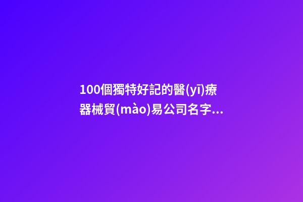 100個獨特好記的醫(yī)療器械貿(mào)易公司名字 參照這些好名適宜-第1張-公司起名-玄機派